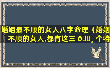 婚姻最不顺的女人八字命理（婚姻不顺的女人,都有这三 🌸 个特点!）